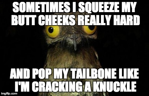 Weird Stuff I Do Potoo Meme | SOMETIMES I SQUEEZE MY BUTT CHEEKS REALLY HARD AND POP MY TAILBONE LIKE I'M CRACKING A KNUCKLE | image tagged in memes,weird stuff i do potoo | made w/ Imgflip meme maker