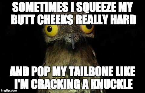 Weird Stuff I Do Potoo | SOMETIMES I SQUEEZE MY BUTT CHEEKS REALLY HARD AND POP MY TAILBONE LIKE I'M CRACKING A KNUCKLE | image tagged in memes,weird stuff i do potoo | made w/ Imgflip meme maker