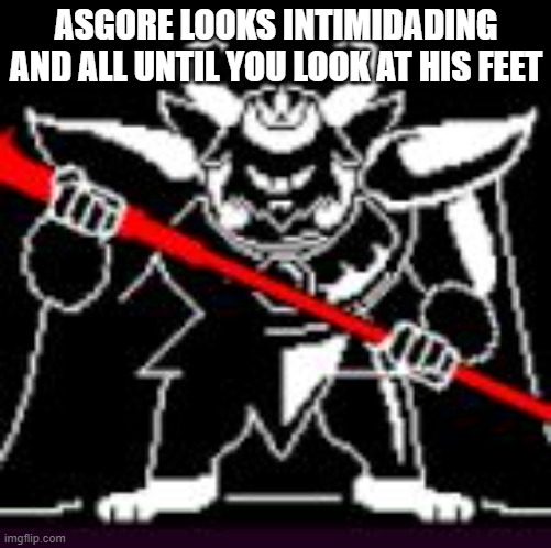 idk how to title this which makes it even funnier | ASGORE LOOKS INTIMIDADING AND ALL UNTIL YOU LOOK AT HIS FEET | image tagged in asgore,has,funny,feet | made w/ Imgflip meme maker