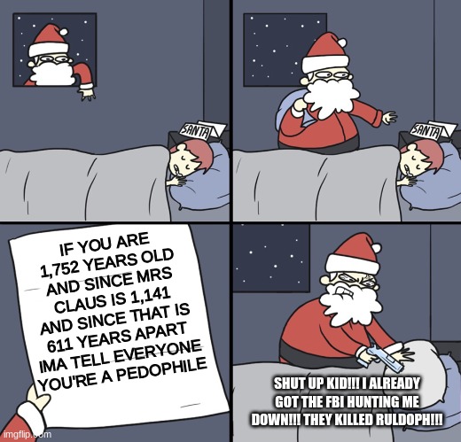Wow Santa ain't gonna let that fly | IF YOU ARE 1,752 YEARS OLD AND SINCE MRS CLAUS IS 1,141 AND SINCE THAT IS 611 YEARS APART IMA TELL EVERYONE YOU'RE A PEDOPHILE; SHUT UP KID!!! I ALREADY GOT THE FBI HUNTING ME DOWN!!! THEY KILLED RULDOPH!!! | image tagged in letter to murderous santa,dark,humor,funny,christmas | made w/ Imgflip meme maker