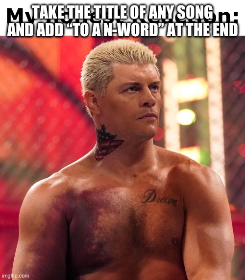 . | TAKE THE TITLE OF ANY SONG AND ADD “TO A N-WORD” AT THE END | image tagged in cody rhodes my honest reaction | made w/ Imgflip meme maker