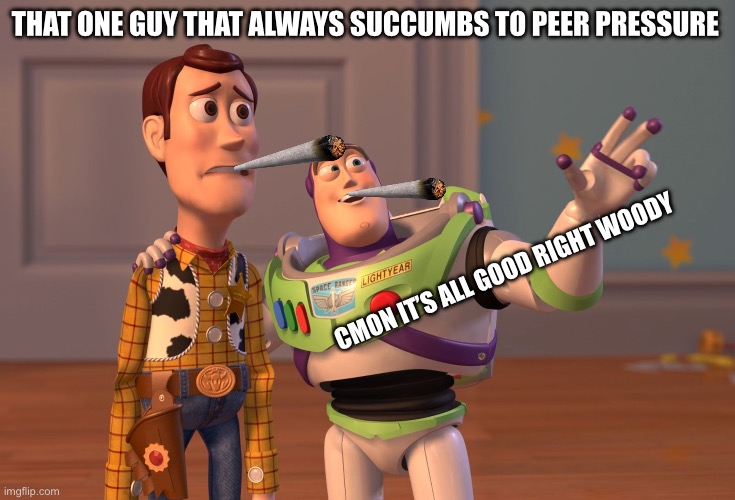 Aughghgh | THAT ONE GUY THAT ALWAYS SUCCUMBS TO PEER PRESSURE; CMON IT’S ALL GOOD RIGHT WOODY | image tagged in memes,x x everywhere | made w/ Imgflip meme maker