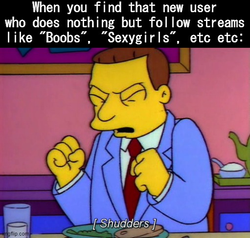 What's the matter with these mfs, downbad? Use the hub, ya freaks | When you find that new user who does nothing but follow streams like "Boobs", "Sexygirls", etc etc: | image tagged in lionel hutz shudder | made w/ Imgflip meme maker