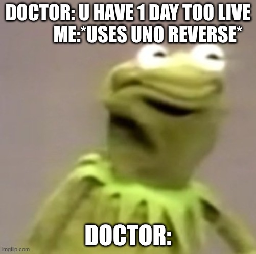 Kermit Weird Face | DOCTOR: U HAVE 1 DAY TOO LIVE            ME:*USES UNO REVERSE*; DOCTOR: | image tagged in kermit weird face,doctor,uno reverse card | made w/ Imgflip meme maker