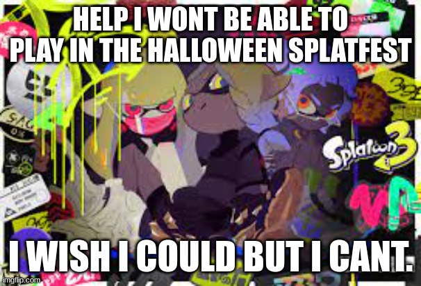 Life sucks | HELP I WONT BE ABLE TO PLAY IN THE HALLOWEEN SPLATFEST; I WISH I COULD BUT I CANT. | made w/ Imgflip meme maker