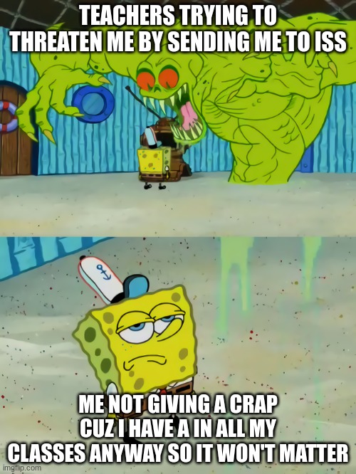 Ghost not scaring Spongebob | TEACHERS TRYING TO THREATEN ME BY SENDING ME TO ISS; ME NOT GIVING A CRAP CUZ I HAVE A IN ALL MY CLASSES ANYWAY SO IT WON'T MATTER | image tagged in ghost not scaring spongebob,teachers,school | made w/ Imgflip meme maker