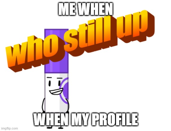 marker who still up | ME WHEN; WHEN MY PROFILE | image tagged in marker who still up | made w/ Imgflip meme maker
