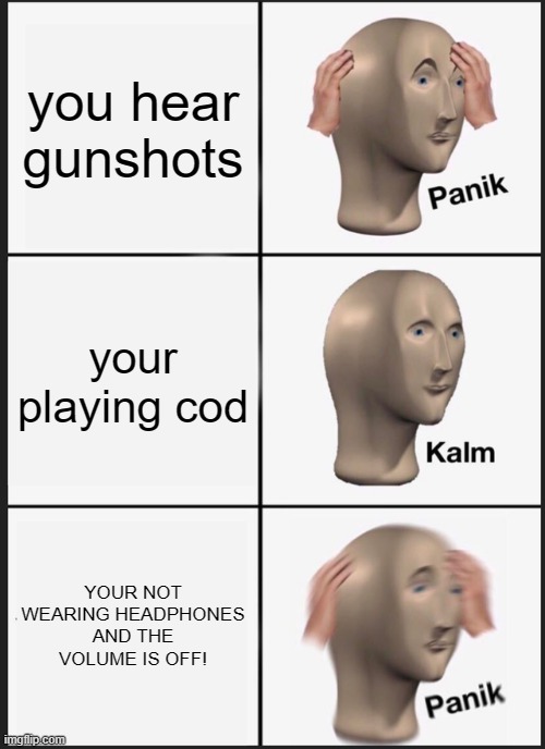 RUNmRFAJKDCS,AmMMKjbhskjhgKHJGSAFUKISh | you hear gunshots; your playing cod; YOUR NOT WEARING HEADPHONES AND THE VOLUME IS OFF! | image tagged in memes,panik kalm panik | made w/ Imgflip meme maker