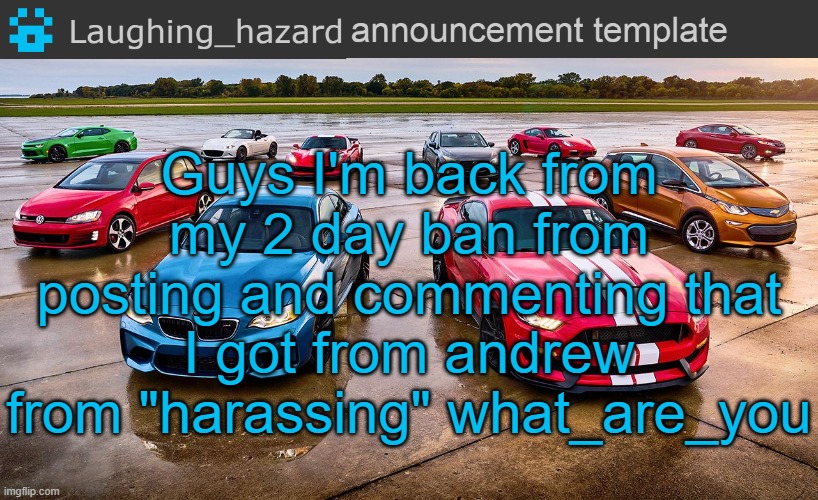 About time | Guys I'm back from my 2 day ban from posting and commenting that I got from andrew from "harassing" what_are_you | image tagged in lh announcement template | made w/ Imgflip meme maker