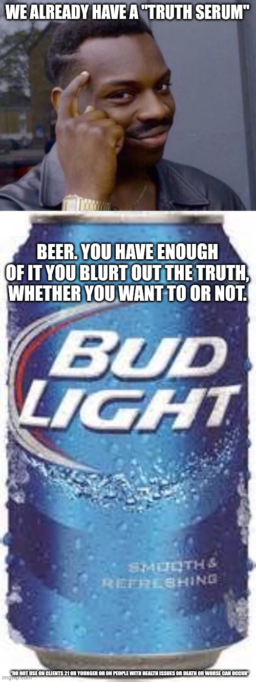 Dark humor | WE ALREADY HAVE A "TRUTH SERUM"; BEER. YOU HAVE ENOUGH OF IT YOU BLURT OUT THE TRUTH, WHETHER YOU WANT TO OR NOT. *DO NOT USE ON CLIENTS 21 OR YOUNGER OR ON PEOPLE WITH HEALTH ISSUES OR DEATH OR WORSE CAN OCCUR* | image tagged in guy tapping head,bud light beer,bud light,alcohol,truth | made w/ Imgflip meme maker