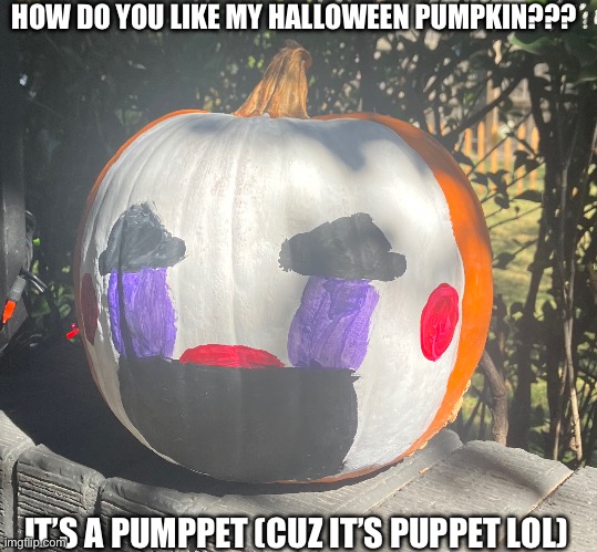 Happy uhhh early Halloween I guess-? | HOW DO YOU LIKE MY HALLOWEEN PUMPKIN??? IT’S A PUMPPET (CUZ IT’S PUPPET LOL) | image tagged in halloween | made w/ Imgflip meme maker