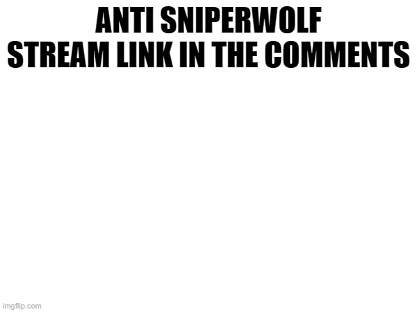 ANTI SNIPERWOLF STREAM LINK IN THE COMMENTS | made w/ Imgflip meme maker