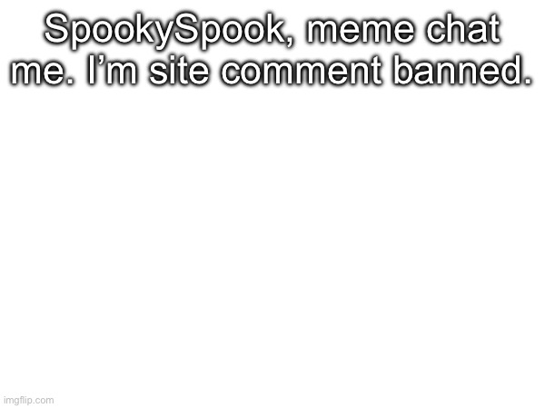 SpookySpook, meme chat me. I’m site comment banned. | made w/ Imgflip meme maker