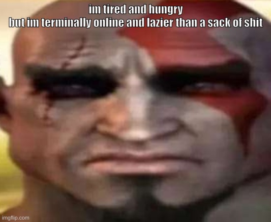 sad kratos | im tired and hungry
but im terminally online and lazier than a sack of shit | image tagged in sad kratos | made w/ Imgflip meme maker