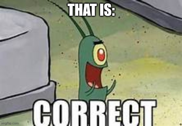 Plankton correct | THAT IS: | image tagged in plankton correct | made w/ Imgflip meme maker