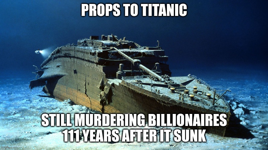 bro so true tho ;p | PROPS TO TITANIC; STILL MURDERING BILLIONAIRES 111 YEARS AFTER IT SUNK | image tagged in titanic on the ocean floor | made w/ Imgflip meme maker