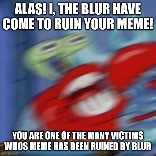 Mr krabs blur | ALAS! I, THE BLUR HAVE COME TO RUIN YOUR MEME! YOU ARE ONE OF THE MANY VICTIMS WHOS MEME HAS BEEN RUINED BY BLUR | image tagged in mr krabs blur | made w/ Imgflip meme maker