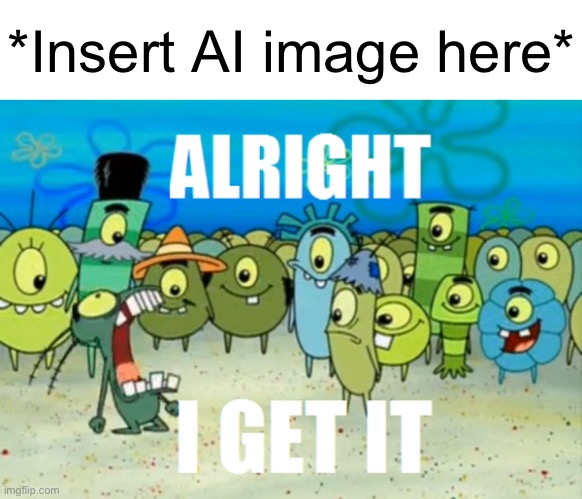 Alright I get It | *Insert AI image here* | image tagged in alright i get it | made w/ Imgflip meme maker