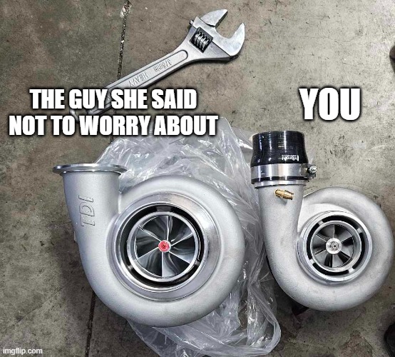 Turbo | YOU; THE GUY SHE SAID NOT TO WORRY ABOUT | image tagged in turbo | made w/ Imgflip meme maker