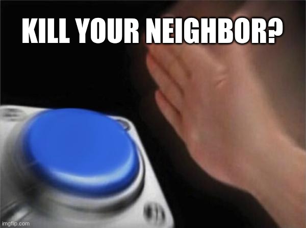 kill | KILL YOUR NEIGHBOR? | image tagged in memes,blank nut button | made w/ Imgflip meme maker