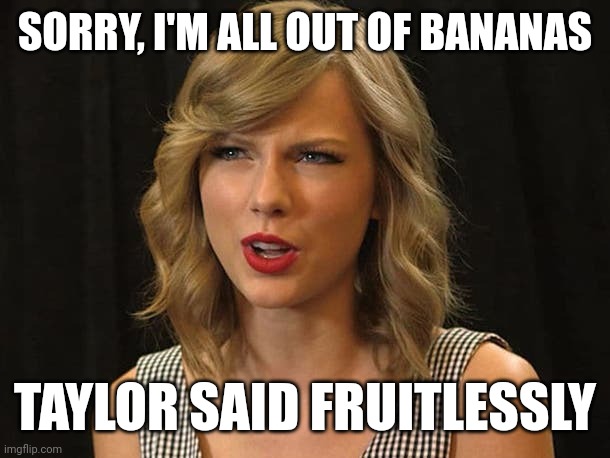 Taylor said fruitlessly | SORRY, I'M ALL OUT OF BANANAS; TAYLOR SAID FRUITLESSLY | image tagged in taylor swiftie | made w/ Imgflip meme maker