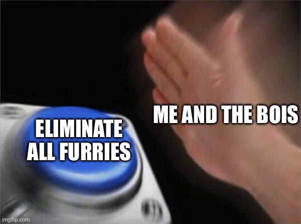 Our plan: population 0 furries | ME AND THE BOIS; ELIMINATE ALL FURRIES | image tagged in memes,blank nut button | made w/ Imgflip meme maker