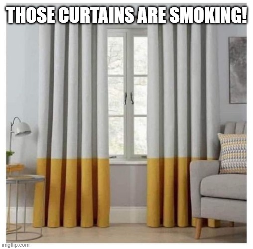 It's Curtains | THOSE CURTAINS ARE SMOKING! | image tagged in funny,memes | made w/ Imgflip meme maker