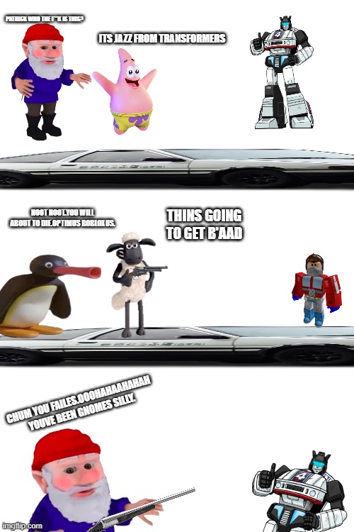 battle of the memes part 2(transformers joins) | PATRICK WHO THE F**K IS THIS? ITS JAZZ FROM TRANSFORMERS; NOOT NOOT.YOU WILL ABOUT TO DIE.OPTIMUS ROBLOXUS. THINS GOING TO GET B'AAD; CHUM YOU FAILES.OOOHAHAAHAHAH YOUVE BEEN GNOMES SILLY. | image tagged in memes | made w/ Imgflip meme maker