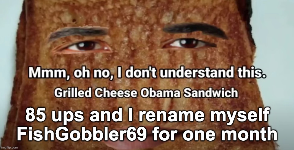 Grilled cheese Obama sandwich | 85 ups and I rename myself FishGobbler69 for one month | image tagged in grilled cheese obama sandwich | made w/ Imgflip meme maker