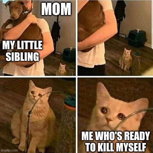 Sad Cat Holding Dog | MOM; MY LITTLE SIBLING; ME WHO'S READY TO KILL MYSELF | image tagged in sad cat holding dog | made w/ Imgflip meme maker
