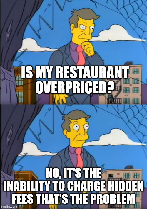 Skinner Out Of Touch | IS MY RESTAURANT OVERPRICED? NO, IT'S THE INABILITY TO CHARGE HIDDEN FEES THAT'S THE PROBLEM | image tagged in skinner out of touch | made w/ Imgflip meme maker