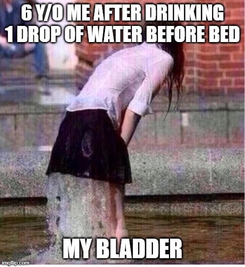 childhood reference | 6 Y/O ME AFTER DRINKING 1 DROP OF WATER BEFORE BED; MY BLADDER | image tagged in woman wet panties gushing | made w/ Imgflip meme maker