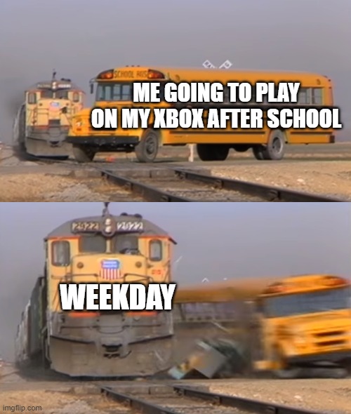 A train hitting a school bus | ME GOING TO PLAY ON MY XBOX AFTER SCHOOL; WEEKDAY | image tagged in a train hitting a school bus | made w/ Imgflip meme maker