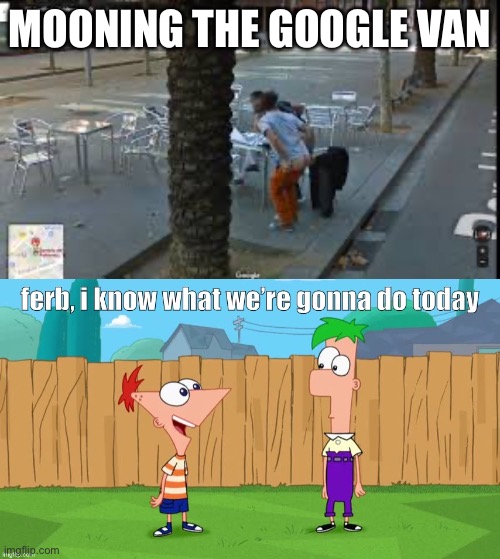 Mooning the google van | MOONING THE GOOGLE VAN | image tagged in ferb i know what we re gonna do today,moon,google | made w/ Imgflip meme maker