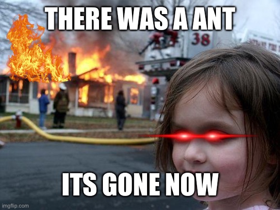 Pls upvote I need and I will keep begging | THERE WAS A ANT; ITS GONE NOW | image tagged in memes,disaster girl | made w/ Imgflip meme maker