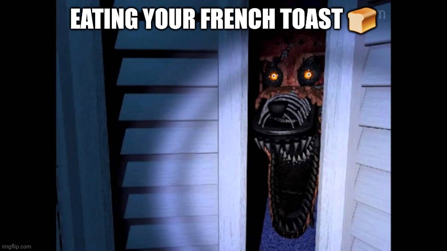Foxy FNaF 4 | EATING YOUR FRENCH TOAST ? | image tagged in foxy fnaf 4 | made w/ Imgflip meme maker
