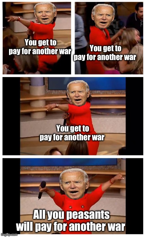 Does Joe get 10% from the new war? | You get to pay for another war; You get to pay for another war; You get to pay for another war; All you peasants will pay for another war | image tagged in memes,oprah you get a car everybody gets a car,political meme | made w/ Imgflip meme maker