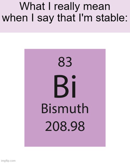 What I really mean when I say that I'm stable: | image tagged in bismuth,chemistry,radioactive,memes,relatable memes,relatable,chemistrymemes | made w/ Imgflip meme maker