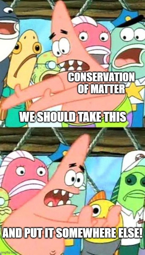 Put It Somewhere Else Patrick | CONSERVATION OF MATTER; WE SHOULD TAKE THIS; AND PUT IT SOMEWHERE ELSE! | image tagged in memes,put it somewhere else patrick | made w/ Imgflip meme maker