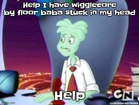 Help | Help I have wigglecore by floor baba stuck in my head; Help | image tagged in cartoon network real | made w/ Imgflip meme maker