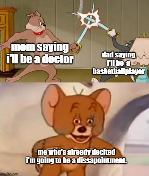 Real tho. | mom saying i'll be a doctor; dad saying i'll be  a basketballplayer; me who's already decited i'm going to be a dissapointment. | image tagged in tom and jerry swordfight | made w/ Imgflip meme maker