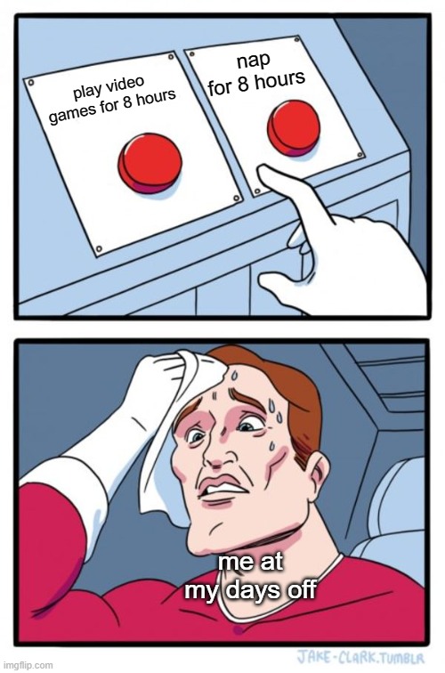It's so hard to choose! | nap for 8 hours; play video games for 8 hours; me at my days off | image tagged in memes,two buttons | made w/ Imgflip meme maker