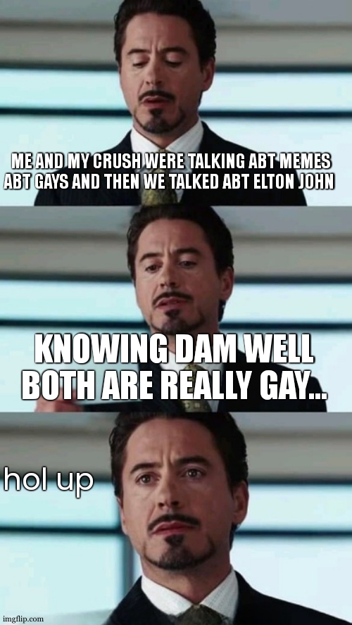 He might be gay i think , or he loves gay memes or he looks at lgbtq contents and the ytb algorithm is giving him more gay conte | ME AND MY CRUSH WERE TALKING ABT MEMES ABT GAYS AND THEN WE TALKED ABT ELTON JOHN; KNOWING DAM WELL BOTH ARE REALLY GAY... hol up | image tagged in tony stark reveals that he's iron man | made w/ Imgflip meme maker