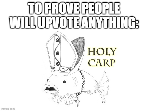 HOLY CARP GUYS | TO PROVE PEOPLE WILL UPVOTE ANYTHING: | image tagged in upvotes,upvote | made w/ Imgflip meme maker