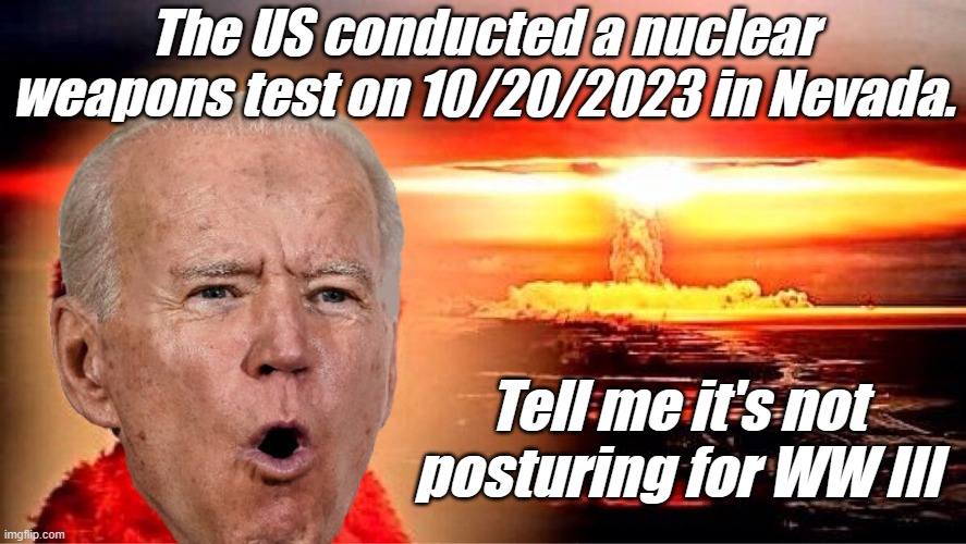 Please... tell me.....it's not. But it is..... | The US conducted a nuclear weapons test on 10/20/2023 in Nevada. Tell me it's not posturing for WW III | image tagged in elmo nuclear explosion | made w/ Imgflip meme maker
