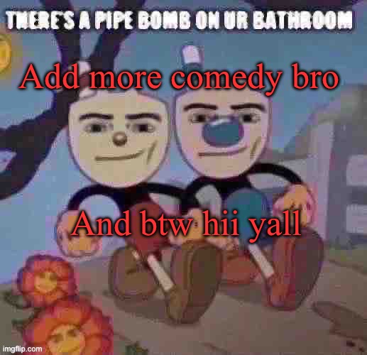 There’s a pipe bomb on ur bathroom | Add more comedy bro; And btw hii yall | image tagged in there s a pipe bomb on ur bathroom | made w/ Imgflip meme maker