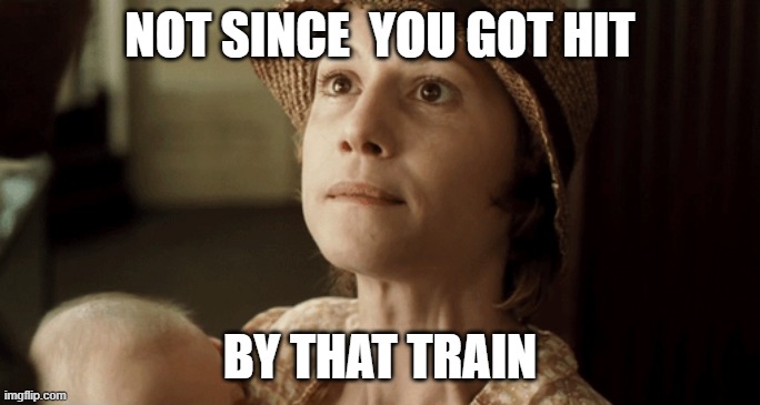 NOT SINCE  YOU GOT HIT; BY THAT TRAIN | made w/ Imgflip meme maker