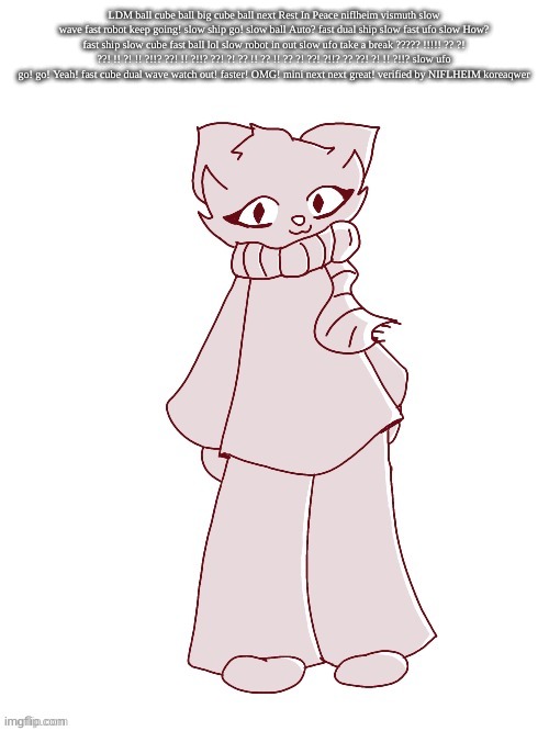 Scarf (drawn by potat) | LDM ball cube ball big cube ball next Rest In Peace niflheim vismuth slow wave fast robot keep going! slow ship go! slow ball Auto? fast dual ship slow fast ufo slow How? fast ship slow cube fast ball lol slow robot in out slow ufo take a break ????? !!!!! ?? ?! ??! !! ?! !! ?!!? ??! !! ?!!? ??! ?! ?? !! ?? !! ?? ?! ??! ?!!? ?? ??! ?! !! ?!!? slow ufo go! go! Yeah! fast cube dual wave watch out! faster! OMG! mini next next great! verified by NIFLHEIM koreaqwer | image tagged in scarf drawn by potat | made w/ Imgflip meme maker