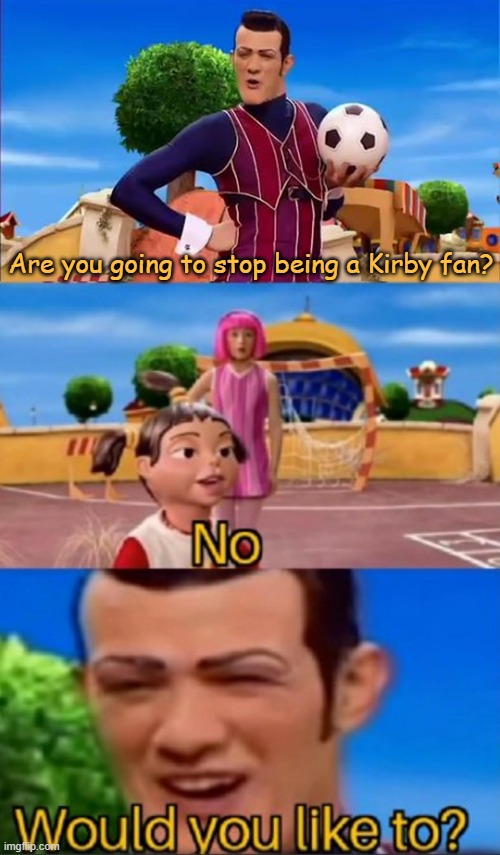 Would you like to? | Are you going to stop being a Kirby fan? | image tagged in would you like to | made w/ Imgflip meme maker