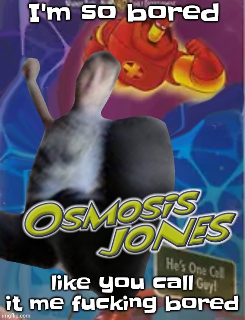 A | I'm so bored; like you call it me fucking bored | image tagged in osmosis jones | made w/ Imgflip meme maker
